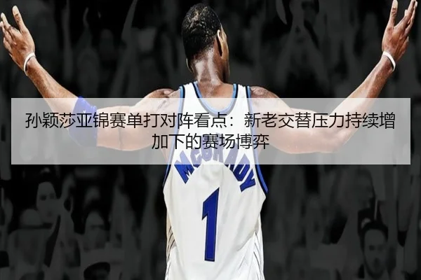 孙颖莎亚锦赛单打对阵看点:新老交替压力持续增加下的赛场博弈